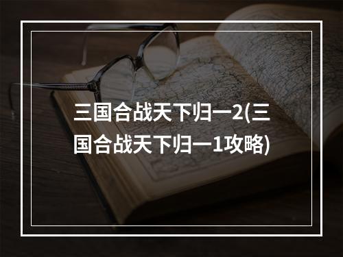 三国合战天下归一2(三国合战天下归一1攻略)