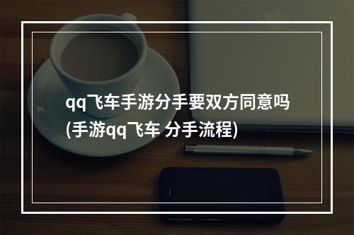 qq飞车手游分手要双方同意吗(手游qq飞车 分手流程)