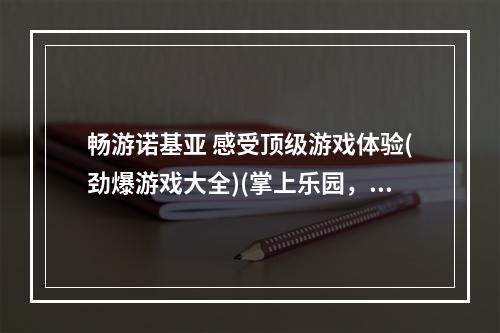 畅游诺基亚 感受顶级游戏体验(劲爆游戏大全)(掌上乐园，诺基亚游戏下载狂欢 (最新网游免费试玩))