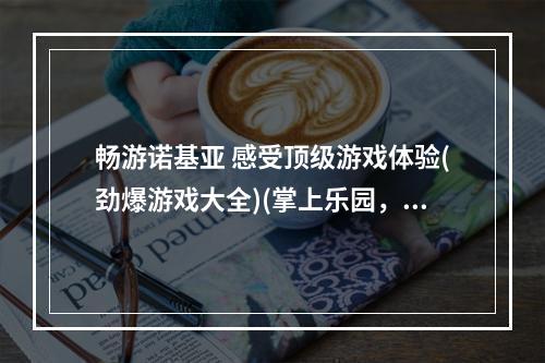 畅游诺基亚 感受顶级游戏体验(劲爆游戏大全)(掌上乐园，诺基亚游戏下载狂欢 (最新网游免费试玩))