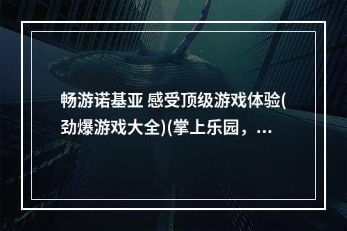 畅游诺基亚 感受顶级游戏体验(劲爆游戏大全)(掌上乐园，诺基亚游戏下载狂欢 (最新网游免费试玩))