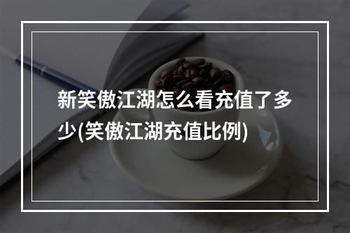 新笑傲江湖怎么看充值了多少(笑傲江湖充值比例)