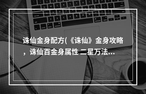 诛仙金身配方(《诛仙》金身攻略，诛仙百金身属性 二星万法金身属性)