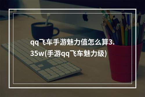 qq飞车手游魅力值怎么算3.35w(手游qq飞车魅力级)