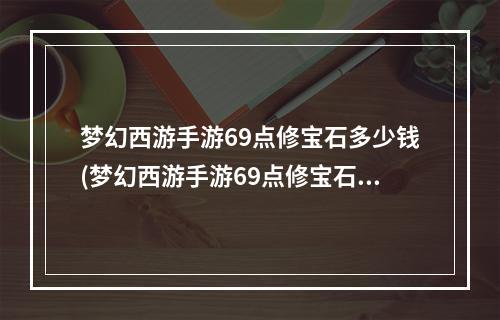 梦幻西游手游69点修宝石多少钱(梦幻西游手游69点修宝石)