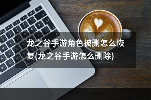 龙之谷手游角色被删怎么恢复(龙之谷手游怎么删除)