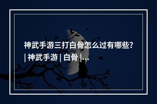 神武手游三打白骨怎么过有哪些？| 神武手游 | 白骨 | 游戏攻略