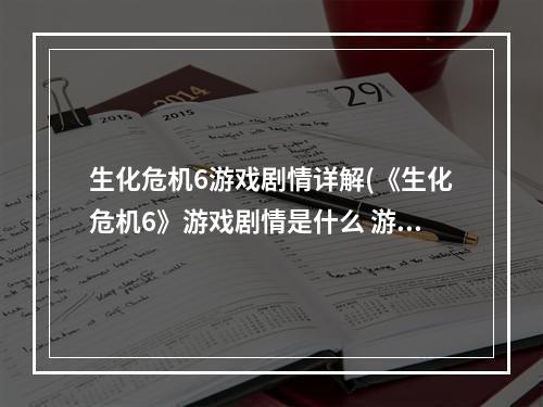 生化危机6游戏剧情详解(《生化危机6》游戏剧情是什么 游戏剧情介绍  机)