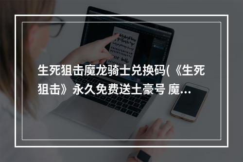 生死狙击魔龙骑士兑换码(《生死狙击》永久免费送土豪号 魔龙骑士好号和密码)