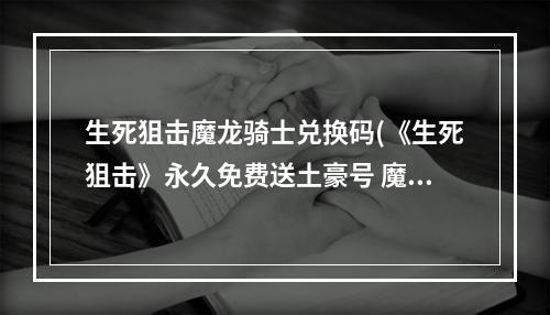 生死狙击魔龙骑士兑换码(《生死狙击》永久免费送土豪号 魔龙骑士好号和密码)