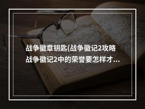 战争徽章钥匙(战争徽记2攻略 战争徽记2中的荣誉要怎样才可以快速刷)