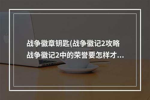 战争徽章钥匙(战争徽记2攻略 战争徽记2中的荣誉要怎样才可以快速刷)