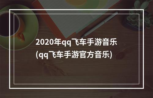 2020年qq飞车手游音乐(qq飞车手游官方音乐)