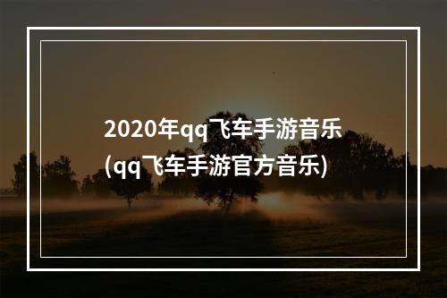 2020年qq飞车手游音乐(qq飞车手游官方音乐)