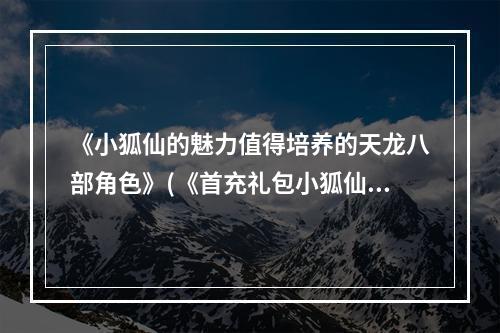 《小狐仙的魅力值得培养的天龙八部角色》(《首充礼包小狐仙用心打造的角色评测》)