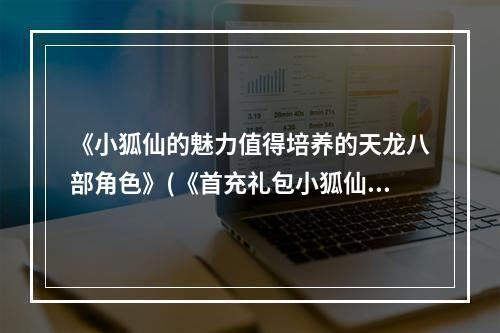 《小狐仙的魅力值得培养的天龙八部角色》(《首充礼包小狐仙用心打造的角色评测》)