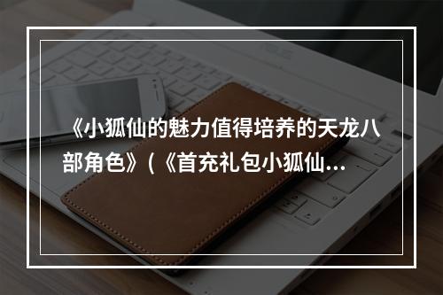 《小狐仙的魅力值得培养的天龙八部角色》(《首充礼包小狐仙用心打造的角色评测》)