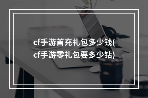 cf手游首充礼包多少钱(cf手游零礼包要多少钻)