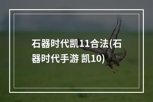 石器时代凯11合法(石器时代手游 凯10)