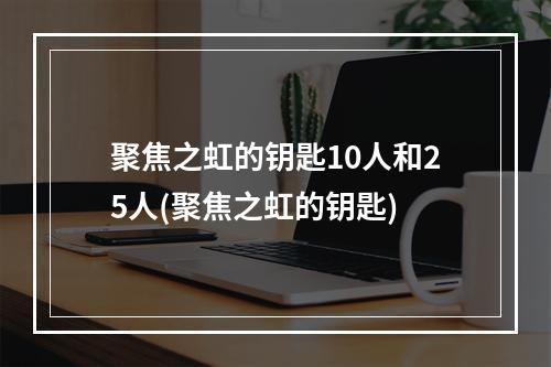 聚焦之虹的钥匙10人和25人(聚焦之虹的钥匙)