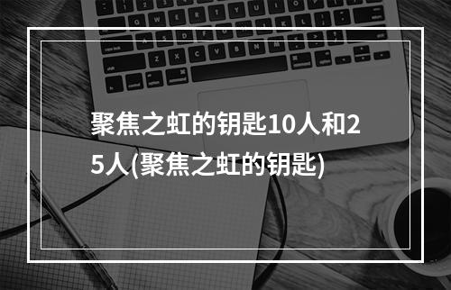 聚焦之虹的钥匙10人和25人(聚焦之虹的钥匙)