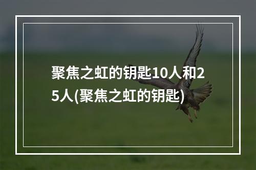 聚焦之虹的钥匙10人和25人(聚焦之虹的钥匙)