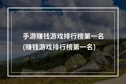 手游赚钱游戏排行榜第一名(赚钱游戏排行榜第一名)