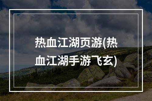 热血江湖页游(热血江湖手游飞玄)