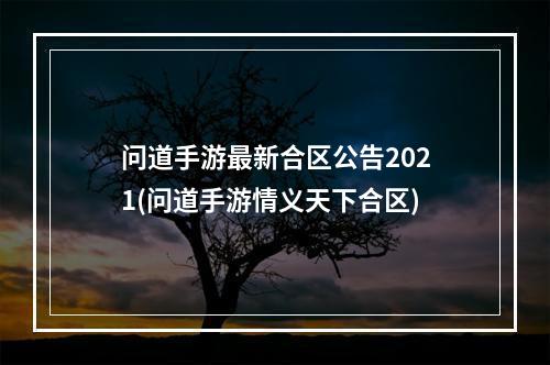 问道手游最新合区公告2021(问道手游情义天下合区)