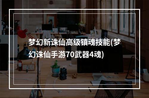 梦幻新诛仙高级镇魂技能(梦幻诛仙手游70武器4魂)