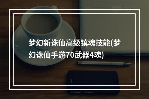 梦幻新诛仙高级镇魂技能(梦幻诛仙手游70武器4魂)