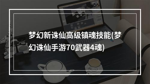 梦幻新诛仙高级镇魂技能(梦幻诛仙手游70武器4魂)