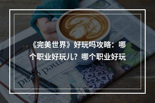 《完美世界》好玩吗攻略：哪个职业好玩儿？哪个职业好玩