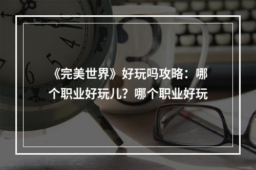 《完美世界》好玩吗攻略：哪个职业好玩儿？哪个职业好玩