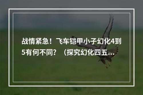 战情紧急！飞车铠甲小子幻化4到5有何不同？（探究幻化四五的新特性）