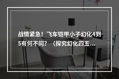 战情紧急！飞车铠甲小子幻化4到5有何不同？（探究幻化四五的新特性）