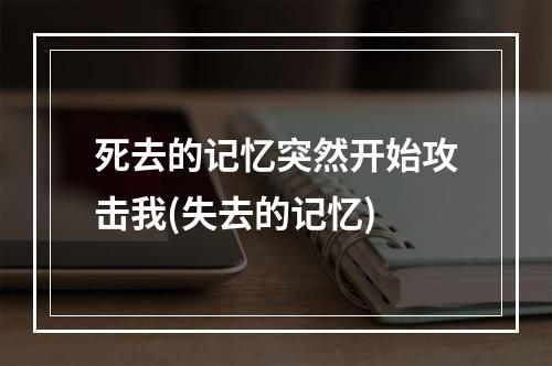 死去的记忆突然开始攻击我(失去的记忆)