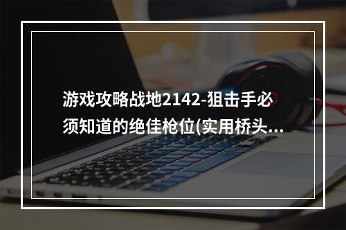 游戏攻略战地2142-狙击手必须知道的绝佳枪位(实用桥头堡，覆盖全局)