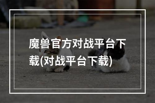 魔兽官方对战平台下载(对战平台下载)