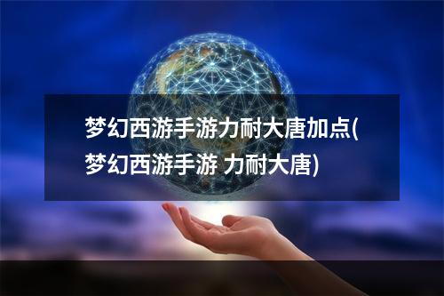 梦幻西游手游力耐大唐加点(梦幻西游手游 力耐大唐)