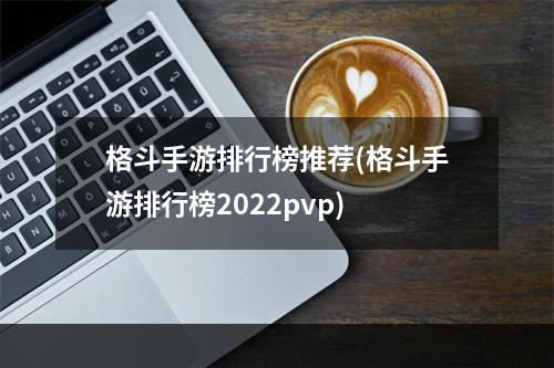 格斗手游排行榜推荐(格斗手游排行榜2022pvp)