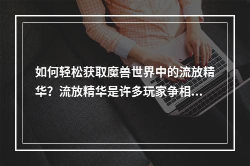 如何轻松获取魔兽世界中的流放精华？流放精华是许多玩家争相追寻和收集的珍稀物品。它是用于合成许多高级装备的重要材料。在本攻略中，我们将分享一些流放精华获取的技巧和