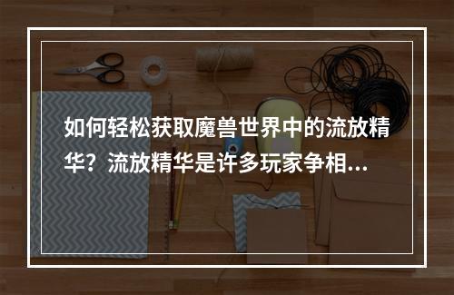 如何轻松获取魔兽世界中的流放精华？流放精华是许多玩家争相追寻和收集的珍稀物品。它是用于合成许多高级装备的重要材料。在本攻略中，我们将分享一些流放精华获取的技巧和