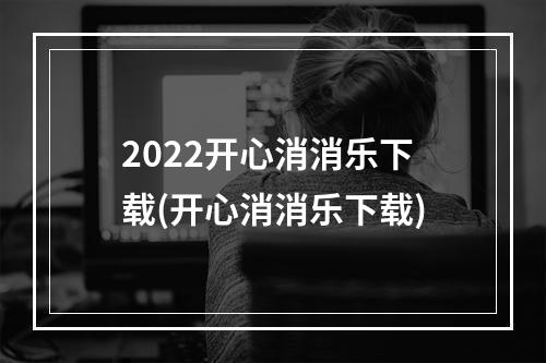 2022开心消消乐下载(开心消消乐下载)