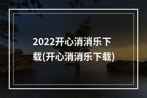 2022开心消消乐下载(开心消消乐下载)