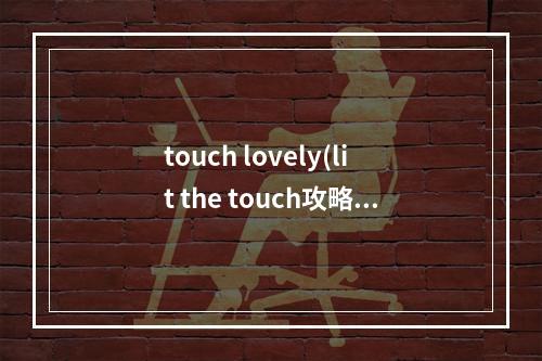 touch lovely(lit the touch攻略)