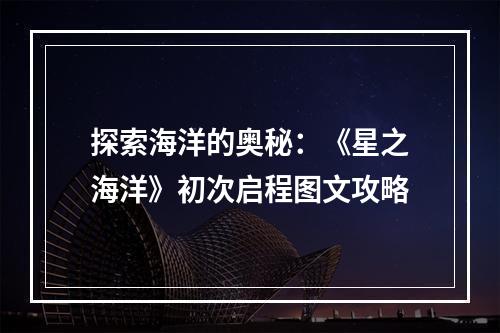 探索海洋的奥秘：《星之海洋》初次启程图文攻略