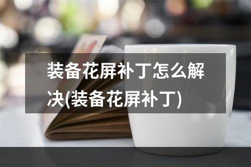 装备花屏补丁怎么解决(装备花屏补丁)