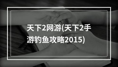 天下2网游(天下2手游钓鱼攻略2015)