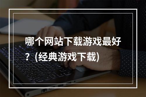 哪个网站下载游戏最好？(经典游戏下载)